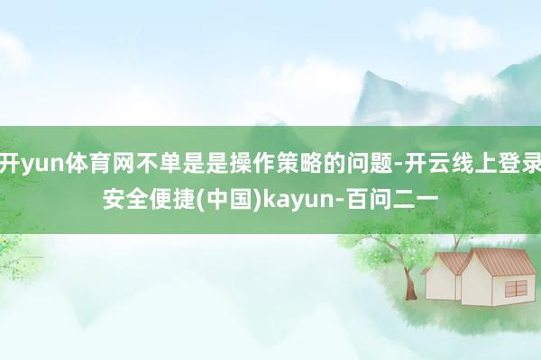 开yun体育网不单是是操作策略的问题-开云线上登录安全便捷(中国)kayun-百问二一