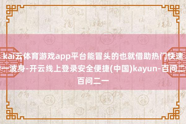 kai云体育游戏app平台能冒头的也就借助热门快速转一波身-开云线上登录安全便捷(中国)kayun-百问二一