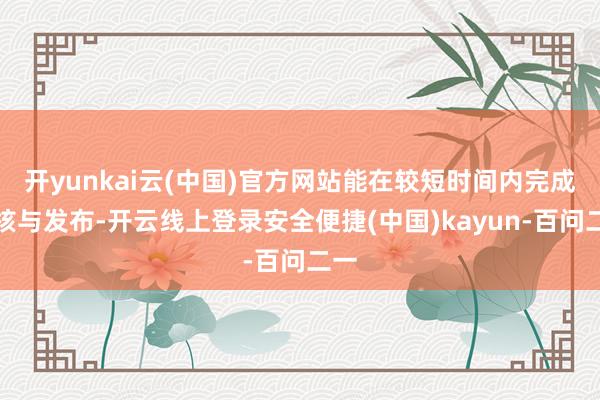 开yunkai云(中国)官方网站能在较短时间内完成审核与发布-开云线上登录安全便捷(中国)kayun-百问二一