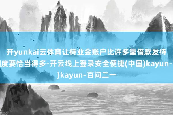 开yunkai云体育让待业金账户比许多靠借款发待业金的国度要恰当得多-开云线上登录安全便捷(中国)kayun-百问二一