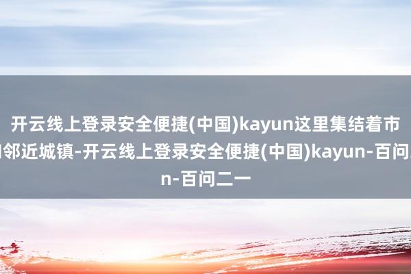 开云线上登录安全便捷(中国)kayun这里集结着市区和邻近城镇-开云线上登录安全便捷(中国)kayun-百问二一