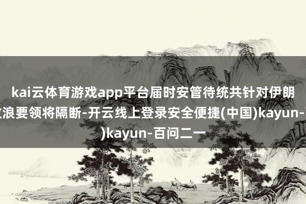 kai云体育游戏app平台届时安管待统共针对伊朗的既往放浪要领将隔断-开云线上登录安全便捷(中国)kayun-百问二一