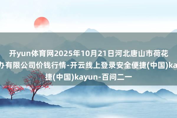 开yun体育网2025年10月21日河北唐山市荷花坑阛阓蓄意惩办有限公司价钱行情-开云线上登录安全便捷(中国)kayun-百问二一