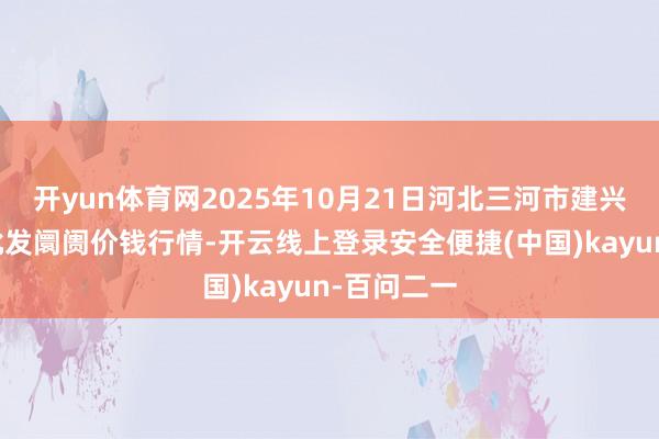 开yun体育网2025年10月21日河北三河市建兴农副居品批发阛阓价钱行情-开云线上登录安全便捷(中国)kayun-百问二一