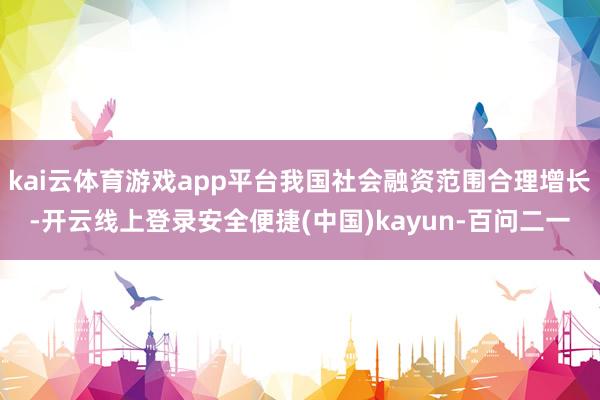 kai云体育游戏app平台我国社会融资范围合理增长-开云线上登录安全便捷(中国)kayun-百问二一