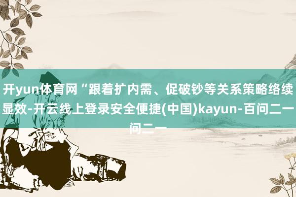 开yun体育网“跟着扩内需、促破钞等关系策略络续显效-开云线上登录安全便捷(中国)kayun-百问二一
