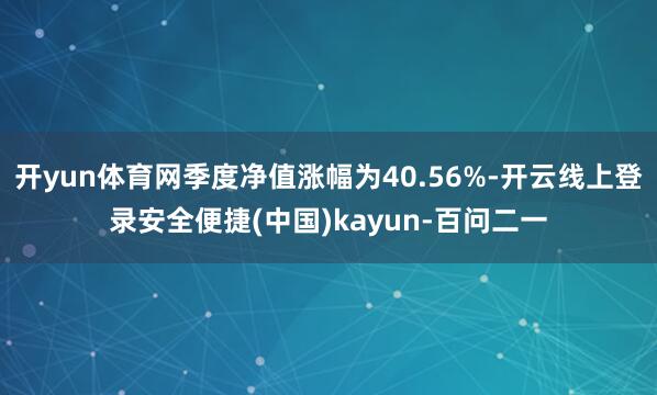 开yun体育网季度净值涨幅为40.56%-开云线上登录安全便捷(中国)kayun-百问二一